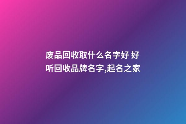 废品回收取什么名字好 好听回收品牌名字,起名之家